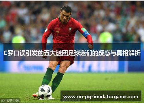 C罗口误引发的五大谜团足球迷们的疑惑与真相解析