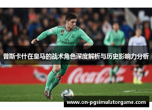 普斯卡什在皇马的战术角色深度解析与历史影响力分析