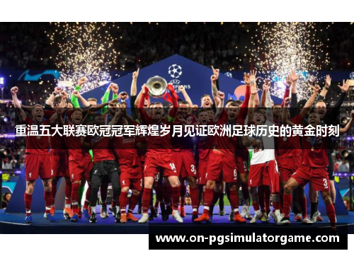 重温五大联赛欧冠冠军辉煌岁月见证欧洲足球历史的黄金时刻
