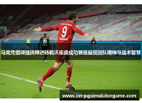 马竞凭借顽强拼搏逆转勒沃库森成功晋级展现团队精神与战术智慧 马竞凭借顽强拼搏逆转勒沃库森成功晋级展现团队精神与战术智慧