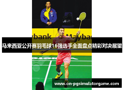 马来西亚公开赛羽毛球16强选手全面盘点精彩对决展望 马来西亚公开赛羽毛球16强选手全面盘点精彩对决展望