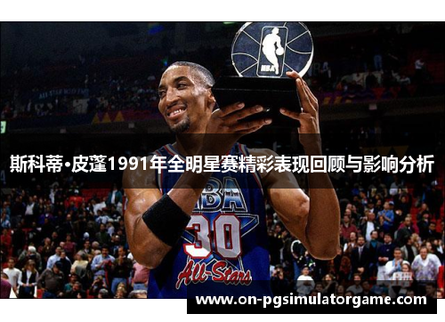 斯科蒂·皮蓬1991年全明星赛精彩表现回顾与影响分析 斯科蒂·皮蓬1991年全明星赛精彩表现回顾与影响分析