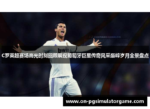 C罗英超赛场高光时刻回顾展现葡萄牙巨星传奇风采巅峰岁月全景盘点 C罗英超赛场高光时刻回顾展现葡萄牙巨星传奇风采巅峰岁月全景盘点