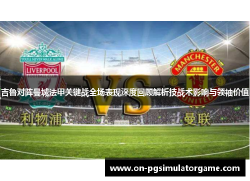 吉鲁对阵曼城法甲关键战全场表现深度回顾解析技战术影响与领袖价值 吉鲁对阵曼城法甲关键战全场表现深度回顾解析技战术影响与领袖价值