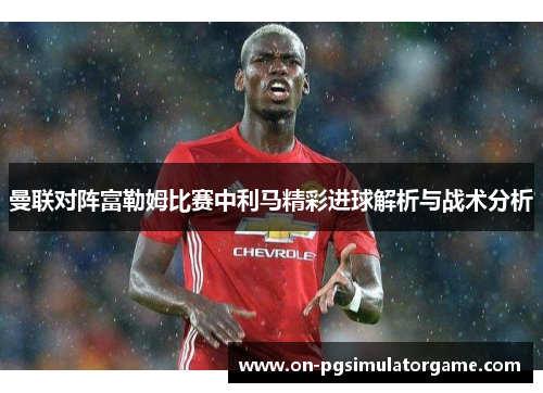 曼联对阵富勒姆比赛中利马精彩进球解析与战术分析