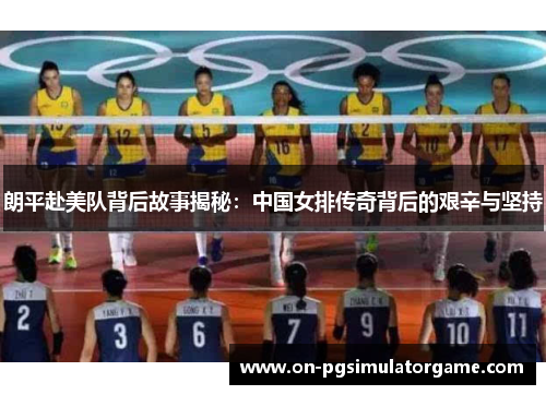 朗平赴美队背后故事揭秘:中国女排传奇背后的艰辛与坚持 朗平赴美队背后故事揭秘:中国女排传奇背后的艰辛与坚持