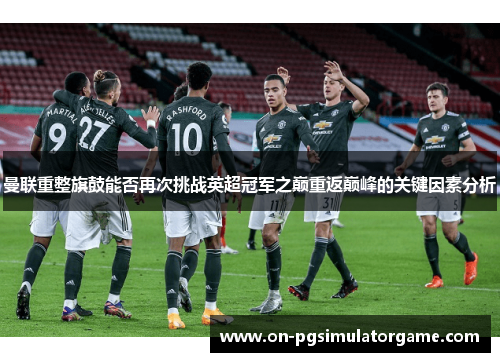 曼联重整旗鼓能否再次挑战英超冠军之巅重返巅峰的关键因素分析 曼联重整旗鼓能否再次挑战英超冠军之巅重返巅峰的关键因素分析