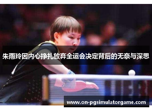 朱雨玲因内心挣扎放弃全运会决定背后的无奈与深思