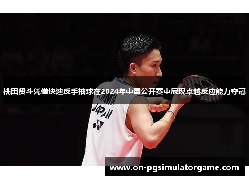 桃田贤斗凭借快速反手抽球在2024年中国公开赛中展现卓越反应能力夺冠