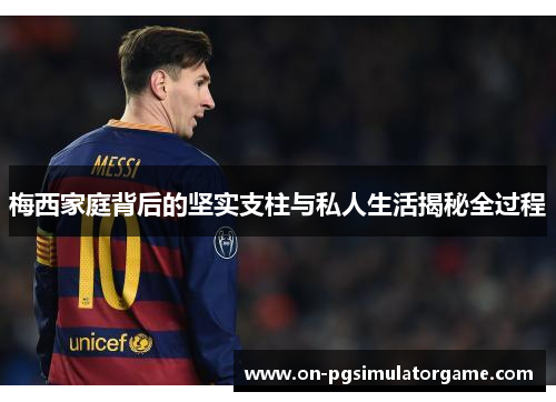 梅西家庭背后的坚实支柱与私人生活揭秘全过程 梅西家庭背后的坚实支柱与私人生活揭秘全过程