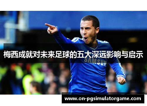 梅西成就对未来足球的五大深远影响与启示 梅西成就对未来足球的五大深远影响与启示