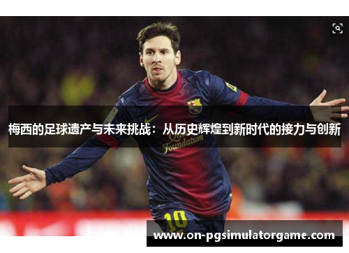 梅西的足球遗产与未来挑战:从历史辉煌到新时代的接力与创新 梅西的足球遗产与未来挑战:从历史辉煌到新时代的接力与创新