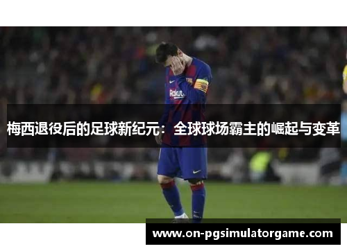 梅西退役后的足球新纪元:全球球场霸主的崛起与变革 梅西退役后的足球新纪元:全球球场霸主的崛起与变革