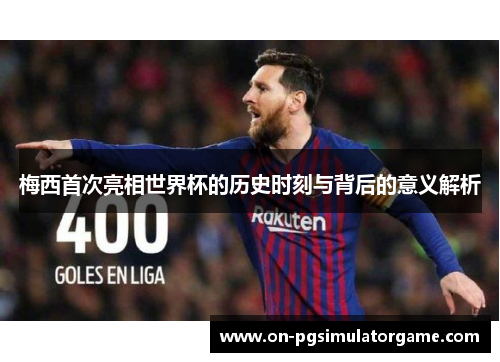 梅西首次亮相世界杯的历史时刻与背后的意义解析 梅西首次亮相世界杯的历史时刻与背后的意义解析