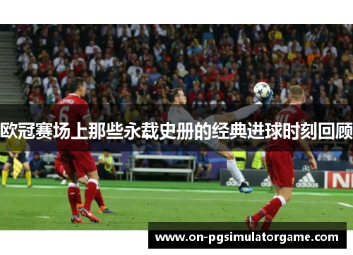 欧冠赛场上那些永载史册的经典进球时刻回顾 欧冠赛场上那些永载史册的经典进球时刻回顾