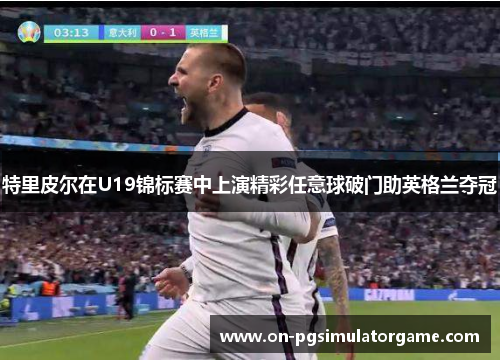 特里皮尔在U19锦标赛中上演精彩任意球破门助英格兰夺冠