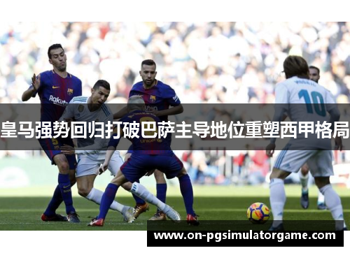 皇马强势回归打破巴萨主导地位重塑西甲格局