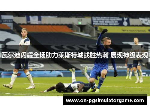 瓦尔迪闪耀全场助力莱斯特城战胜热刺 展现神级表现