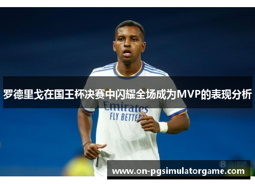 罗德里戈在国王杯决赛中闪耀全场成为MVP的表现分析