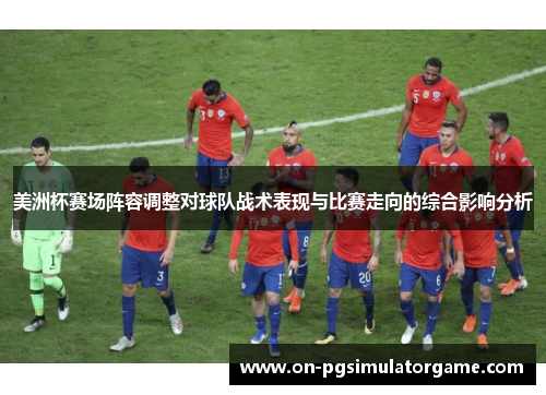美洲杯赛场阵容调整对球队战术表现与比赛走向的综合影响分析
