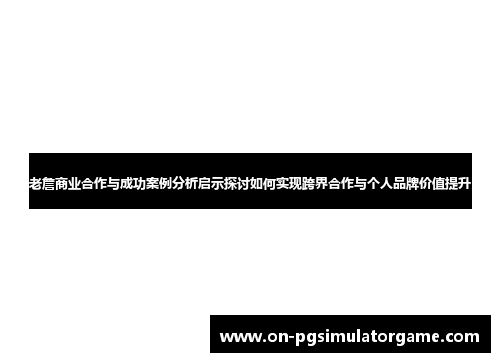老詹商业合作与成功案例分析启示探讨如何实现跨界合作与个人品牌价值提升 老詹商业合作与成功案例分析启示探讨如何实现跨界合作与个人品牌价值提升