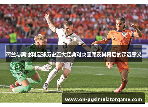荷兰与奥地利足球历史五大经典对决回顾及其背后的深远意义