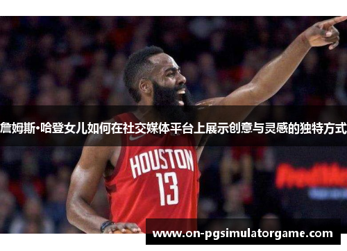 詹姆斯·哈登女儿如何在社交媒体平台上展示创意与灵感的独特方式