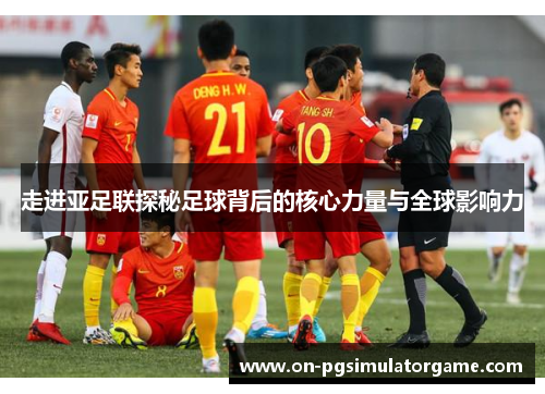 走进亚足联探秘足球背后的核心力量与全球影响力