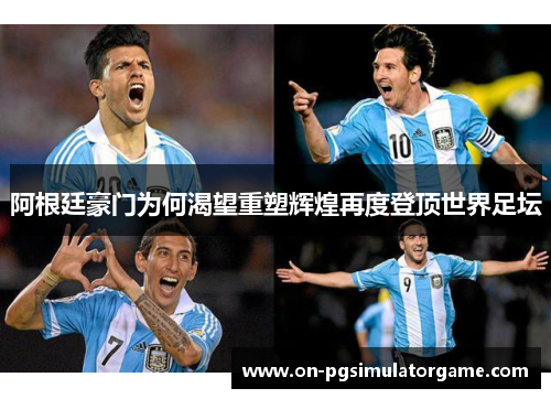 阿根廷豪门为何渴望重塑辉煌再度登顶世界足坛